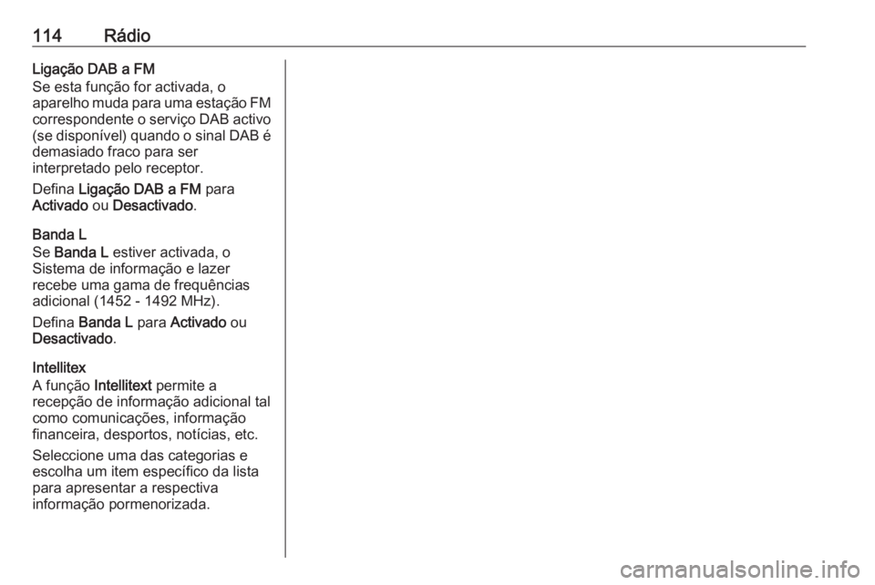 OPEL INSIGNIA 2016 Manual de Informação e Lazer (in Portugues) 114RádioLigação DAB a FM
Se esta função for activada, o
aparelho muda para uma estação FM
correspondente o serviço DAB activo (se disponível) quando o sinal DAB é
demasiado fraco para ser
in OPEL INSIGNIA 2016 Manual de Informação e Lazer (in Portugues) 114RádioLigação DAB a FM
Se esta função for activada, o
aparelho muda para uma estação FM
correspondente o serviço DAB activo (se disponível) quando o sinal DAB é
demasiado fraco para ser
in
