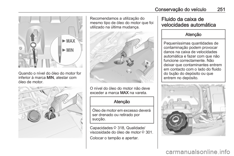 OPEL INSIGNIA 2016 Manual de Instruções (in Portugues) Conservação do veículo251
Quando o nível do óleo do motor for
inferior à marca MIN, atestar com
óleo de motor.
Recomendamos a utilização do
mesmo tipo de óleo do motor que foi utilizado na OPEL INSIGNIA 2016 Manual de Instruções (in Portugues) Conservação do veículo251
Quando o nível do óleo do motor for
inferior à marca MIN, atestar com
óleo de motor.
Recomendamos a utilização do
mesmo tipo de óleo do motor que foi utilizado na