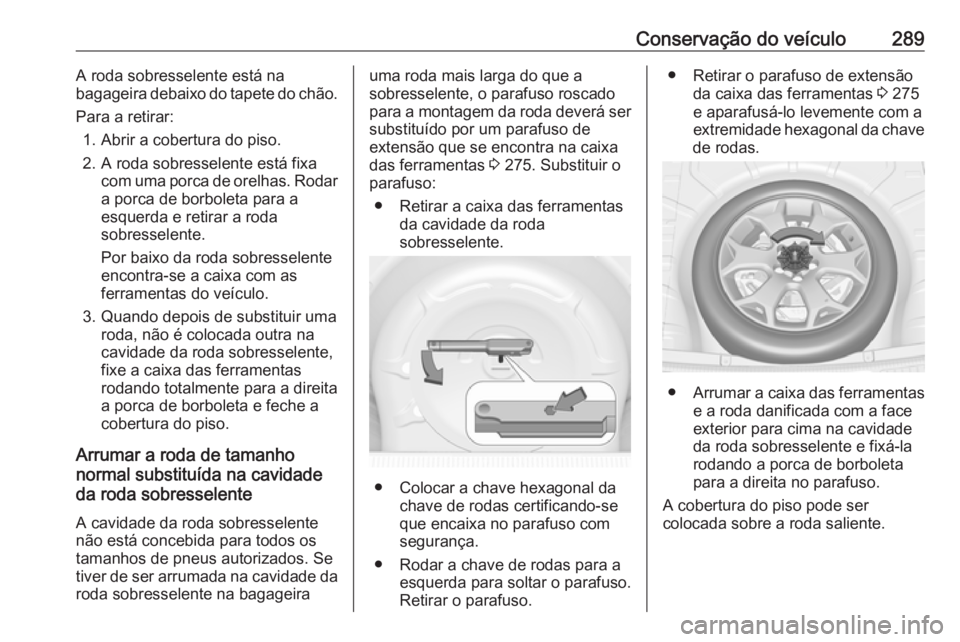 OPEL INSIGNIA 2016  Manual de Instruções (in Portugues) Conservação do veículo289A roda sobresselente está na
bagageira debaixo do tapete do chão.
Para a retirar: 1. Abrir a cobertura do piso.
2. A roda sobresselente está fixa com uma porca de orelha