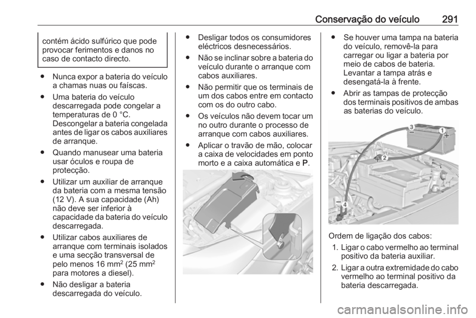 OPEL INSIGNIA 2016  Manual de Instruções (in Portugues) Conservação do veículo291contém ácido sulfúrico que pode
provocar ferimentos e danos no
caso de contacto directo.
● Nunca expor a bateria do veículo
a chamas nuas ou faíscas.
● Uma bateria