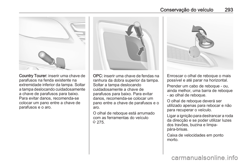 OPEL INSIGNIA 2016  Manual de Instruções (in Portugues) Conservação do veículo293
Country Tourer: inserir uma chave de
parafusos na fenda existente na
extremidade inferior da tampa. Soltar
a tampa deslocando cuidadosamente a chave de parafusos para baix