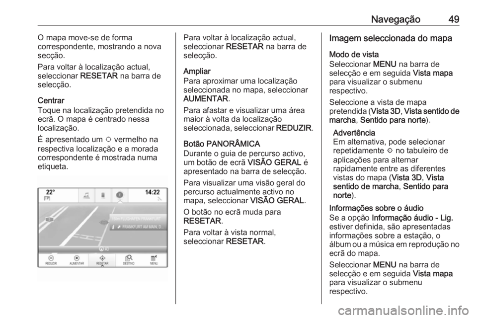 OPEL INSIGNIA 2016.5 Manual de Informação e Lazer (in Portugues) Navegação49O mapa move-se de forma
correspondente, mostrando a nova secção.
Para voltar à localização actual,
seleccionar RESETAR na barra de
selecção.
Centrar
Toque na localização pretend OPEL INSIGNIA 2016.5 Manual de Informação e Lazer (in Portugues) Navegação49O mapa move-se de forma
correspondente, mostrando a nova secção.
Para voltar à localização actual,
seleccionar RESETAR na barra de
selecção.
Centrar
Toque na localização pretend
