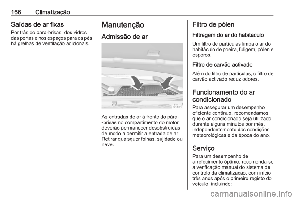 OPEL INSIGNIA 2016.5  Manual de Instruções (in Portugues) 166ClimatizaçãoSaídas de ar fixas
Por trás do pára-brisas, dos vidros
das portas e nos espaços para os pés
há grelhas de ventilação adicionais.Manutenção
Admissão de ar
As entradas de ar 