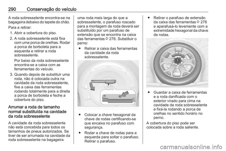 OPEL INSIGNIA 2016.5 Manual de Instruções (in Portugues) 290Conservação do veículoA roda sobresselente encontra-se na
bagageira debaixo do tapete do chão.
Para a retirar: 1. Abrir a cobertura do piso.
2. A roda sobresselente está fixa com uma porca de OPEL INSIGNIA 2016.5 Manual de Instruções (in Portugues) 290Conservação do veículoA roda sobresselente encontra-se na
bagageira debaixo do tapete do chão.
Para a retirar: 1. Abrir a cobertura do piso.
2. A roda sobresselente está fixa com uma porca de