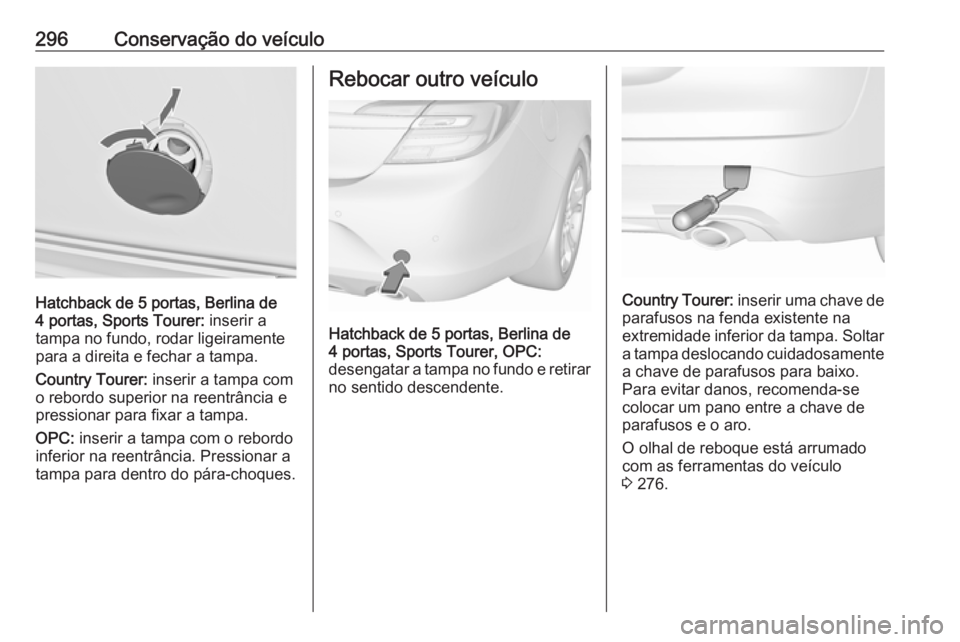 OPEL INSIGNIA 2016.5 Manual de Instruções (in Portugues) 296Conservação do veículo
Hatchback de 5 portas, Berlina de
4 portas, Sports Tourer: inserir a
tampa no fundo, rodar ligeiramente
para a direita e fechar a tampa.
Country Tourer: inserir a tampa OPEL INSIGNIA 2016.5 Manual de Instruções (in Portugues) 296Conservação do veículo
Hatchback de 5 portas, Berlina de
4 portas, Sports Tourer: inserir a
tampa no fundo, rodar ligeiramente
para a direita e fechar a tampa.
Country Tourer: inserir a tampa