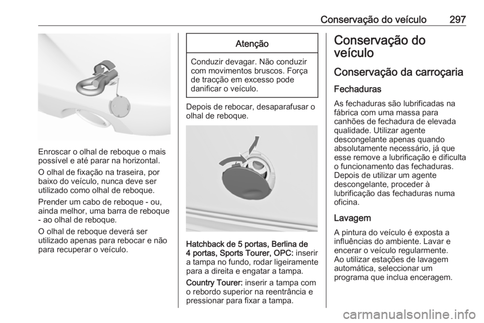 OPEL INSIGNIA 2016.5  Manual de Instruções (in Portugues) Conservação do veículo297
Enroscar o olhal de reboque o mais
possível e até parar na horizontal.
O olhal de fixação na traseira, por
baixo do veículo, nunca deve ser
utilizado como olhal de re