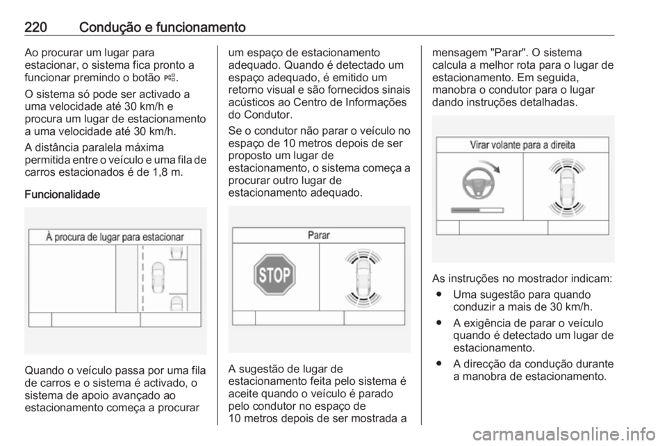 OPEL INSIGNIA 2017 Manual de Instruções (in Portugues) 220Condução e funcionamentoAo procurar um lugar para
estacionar, o sistema fica pronto a
funcionar premindo o botão (.
O sistema só pode ser activado a
uma velocidade até 30 km/h e
procura um lu OPEL INSIGNIA 2017 Manual de Instruções (in Portugues) 220Condução e funcionamentoAo procurar um lugar para
estacionar, o sistema fica pronto a
funcionar premindo o botão (.
O sistema só pode ser activado a
uma velocidade até 30 km/h e
procura um lu