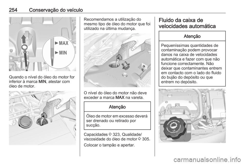 OPEL INSIGNIA 2017 Manual de Instruções (in Portugues) 254Conservação do veículo
Quando o nível do óleo do motor for
inferior à marca MIN, atestar com
óleo de motor.
Recomendamos a utilização do
mesmo tipo de óleo do motor que foi utilizado na OPEL INSIGNIA 2017 Manual de Instruções (in Portugues) 254Conservação do veículo
Quando o nível do óleo do motor for
inferior à marca MIN, atestar com
óleo de motor.
Recomendamos a utilização do
mesmo tipo de óleo do motor que foi utilizado na