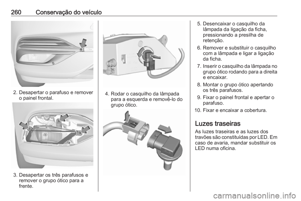 OPEL INSIGNIA BREAK 2017.5  Manual de Instruções (in Portugues) 260Conservação do veículo
2. Desapertar o parafuso e removero painel frontal.
3. Desapertar os três parafusos eremover o grupo ótico para a
frente.
4. Rodar o casquilho da lâmpada para a esquerd