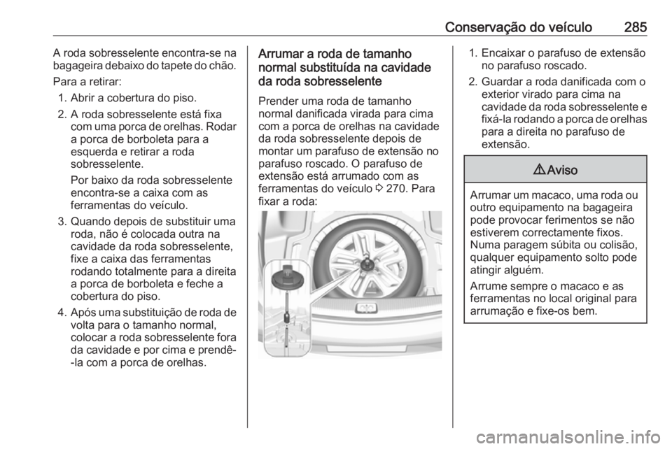 OPEL INSIGNIA BREAK 2017.5  Manual de Instruções (in Portugues) Conservação do veículo285A roda sobresselente encontra-se na
bagageira debaixo do tapete do chão.
Para a retirar: 1. Abrir a cobertura do piso.
2. A roda sobresselente está fixa com uma porca de 
