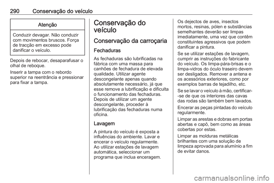 OPEL INSIGNIA BREAK 2017.5  Manual de Instruções (in Portugues) 290Conservação do veículoAtenção
Conduzir devagar. Não conduzir
com movimentos bruscos. Força
de tracção em excesso pode
danificar o veículo.
Depois de rebocar, desaparafusar o
olhal de rebo