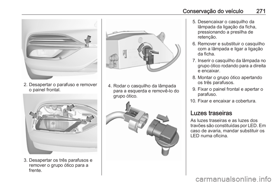 OPEL INSIGNIA BREAK 2017.75  Manual de Instruções (in Portugues) Conservação do veículo271
2. Desapertar o parafuso e removero painel frontal.
3. Desapertar os três parafusos eremover o grupo ótico para a
frente.
4. Rodar o casquilho da lâmpada para a esquerd