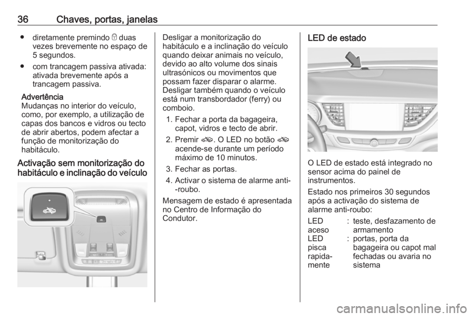 OPEL INSIGNIA BREAK 2017.75  Manual de Instruções (in Portugues) 36Chaves, portas, janelas●diretamente premindo  e duas
vezes brevemente no espaço de
5 segundos.
● com trancagem passiva ativada: ativada brevemente após a
trancagem passiva.
Advertência
Mudan