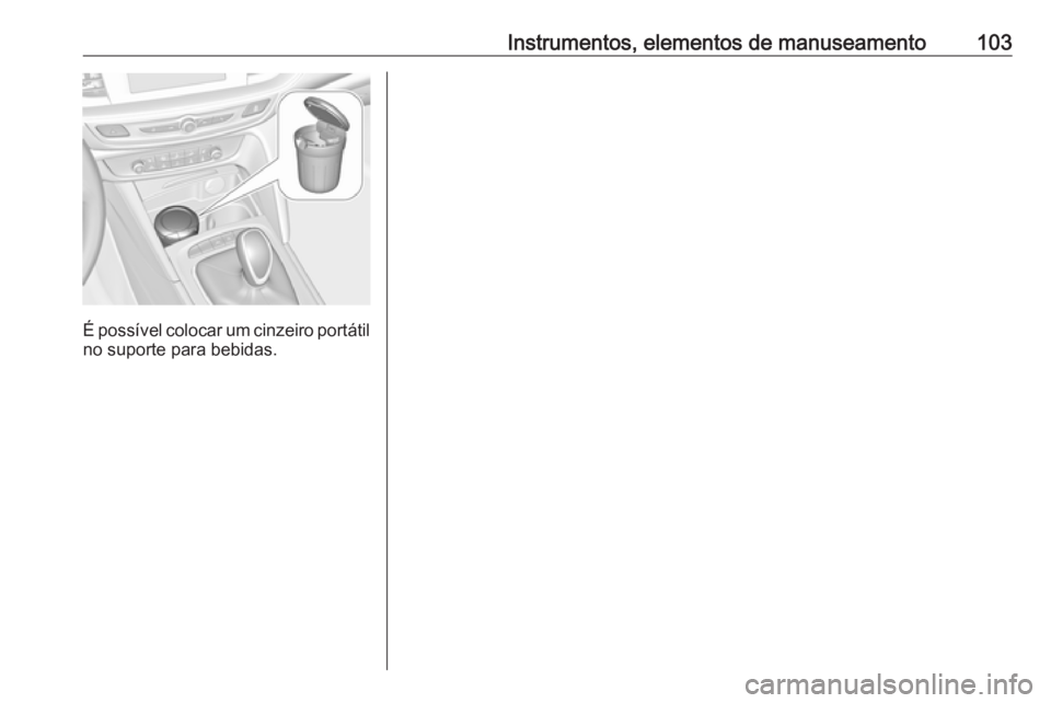 OPEL INSIGNIA BREAK 2018  Manual de Instruções (in Portugues) Instrumentos, elementos de manuseamento103
É possível colocar um cinzeiro portátilno suporte para bebidas. 