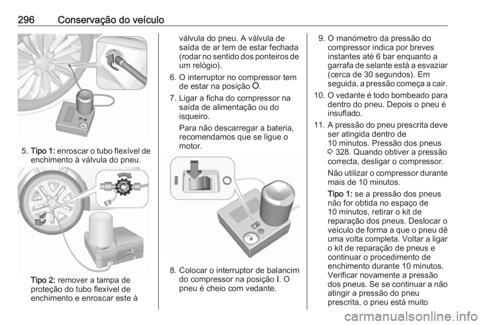 OPEL INSIGNIA BREAK 2018 Manual de Instruções (in Portugues) 296Conservação do veículo
5.Tipo 1: enroscar o tubo flexível de
enchimento à válvula do pneu.
Tipo 2: remover a tampa de
proteção do tubo flexível de
enchimento e enroscar este à
válvula OPEL INSIGNIA BREAK 2018 Manual de Instruções (in Portugues) 296Conservação do veículo
5.Tipo 1: enroscar o tubo flexível de
enchimento à válvula do pneu.
Tipo 2: remover a tampa de
proteção do tubo flexível de
enchimento e enroscar este à
válvula