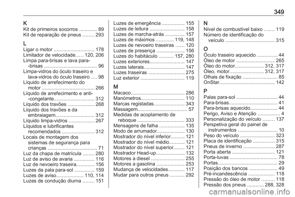 OPEL INSIGNIA BREAK 2018 Manual de Instruções (in Portugues) 349KKit de primeiros socorros .............89
Kit de reparação de pneus ........293
L
Ligar o motor ............................. 178
Limitador de velocidade .....120, 206
Limpa para-brisas e lav OPEL INSIGNIA BREAK 2018 Manual de Instruções (in Portugues) 349KKit de primeiros socorros .............89
Kit de reparação de pneus ........293
L
Ligar o motor ............................. 178
Limitador de velocidade .....120, 206
Limpa para-brisas e lav