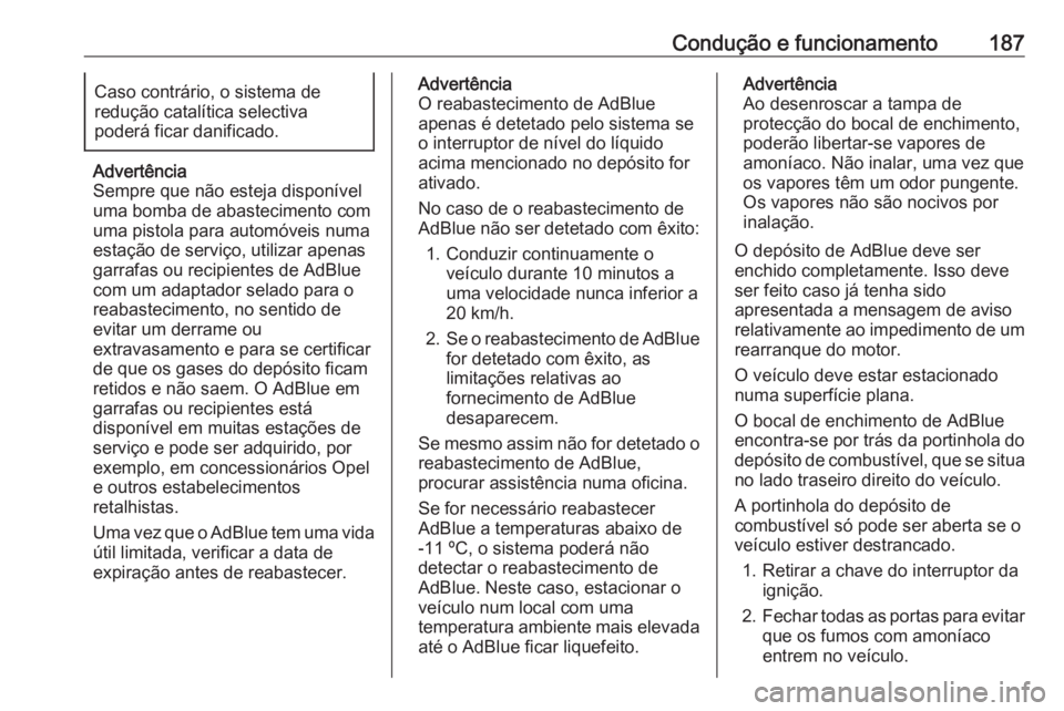 OPEL INSIGNIA BREAK 2018.5  Manual de Instruções (in Portugues) Condução e funcionamento187Caso contrário, o sistema de
redução catalítica selectiva
poderá ficar danificado.
Advertência
Sempre que não esteja disponível
uma bomba de abastecimento com
uma 