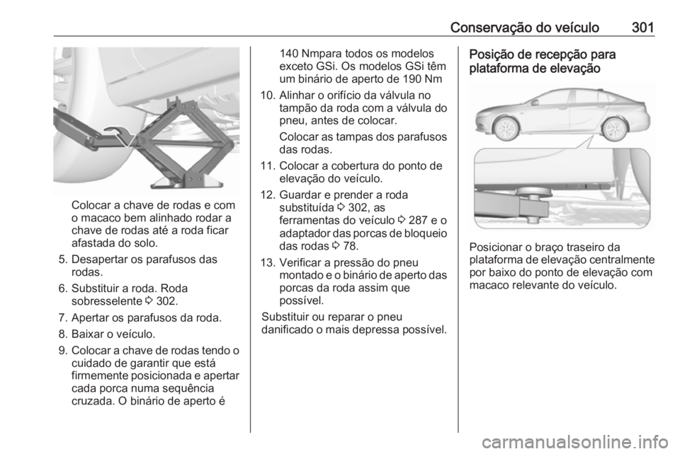 OPEL INSIGNIA BREAK 2018.5 Manual de Instruções (in Portugues) Conservação do veículo301
Colocar a chave de rodas e com
o macaco bem alinhado rodar a
chave de rodas até a roda ficar
afastada do solo.
5. Desapertar os parafusos das rodas.
6. Substituir a roda. OPEL INSIGNIA BREAK 2018.5 Manual de Instruções (in Portugues) Conservação do veículo301
Colocar a chave de rodas e com
o macaco bem alinhado rodar a
chave de rodas até a roda ficar
afastada do solo.
5. Desapertar os parafusos das rodas.
6. Substituir a roda.