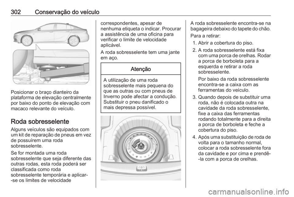 OPEL INSIGNIA BREAK 2018.5 Manual de Instruções (in Portugues) 302Conservação do veículo
Posicionar o braço dianteiro da
plataforma de elevação centralmente
por baixo do ponto de elevação com
macaco relevante do veículo.
Roda sobresselente
Alguns veícul OPEL INSIGNIA BREAK 2018.5 Manual de Instruções (in Portugues) 302Conservação do veículo
Posicionar o braço dianteiro da
plataforma de elevação centralmente
por baixo do ponto de elevação com
macaco relevante do veículo.
Roda sobresselente
Alguns veícul