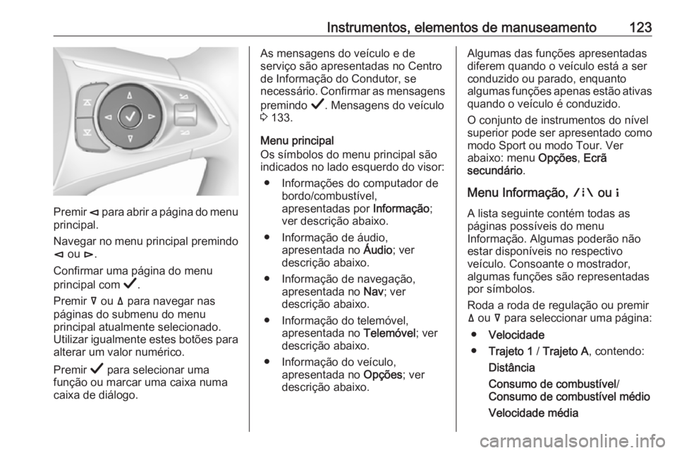 OPEL INSIGNIA BREAK 2019 Manual de Instruções (in Portugues) Instrumentos, elementos de manuseamento123
Premir è para abrir a página do menu
principal.
Navegar no menu principal premindo
è ou é.
Confirmar uma página do menu
principal com Å.
Premir å OPEL INSIGNIA BREAK 2019 Manual de Instruções (in Portugues) Instrumentos, elementos de manuseamento123
Premir è para abrir a página do menu
principal.
Navegar no menu principal premindo
è ou é.
Confirmar uma página do menu
principal com Å.
Premir å
