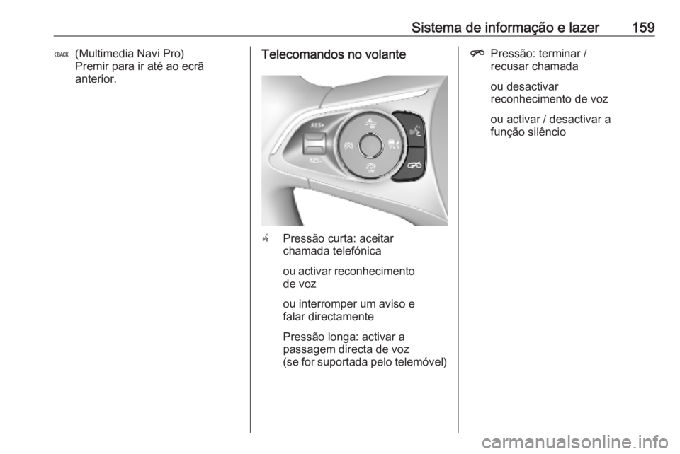 OPEL INSIGNIA BREAK 2019 Manual de Instruções (in Portugues) Sistema de informação e lazer159((Multimedia Navi Pro)
Premir para ir até ao ecrã
anterior.Telecomandos no volante
s Pressão curta: aceitar
chamada telefónica
ou activar reconhecimento
de voz
ou OPEL INSIGNIA BREAK 2019 Manual de Instruções (in Portugues) Sistema de informação e lazer159((Multimedia Navi Pro)
Premir para ir até ao ecrã
anterior.Telecomandos no volante
s Pressão curta: aceitar
chamada telefónica
ou activar reconhecimento
de voz
ou