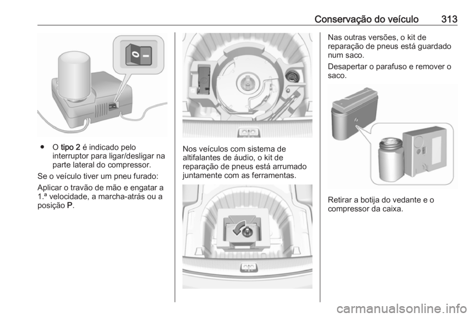 OPEL INSIGNIA BREAK 2019  Manual de Instruções (in Portugues) Conservação do veículo313
● O tipo 2 é indicado pelo
interruptor para ligar/desligar na
parte lateral do compressor.
Se o veículo tiver um pneu furado:
Aplicar o travão de mão e engatar a
1.