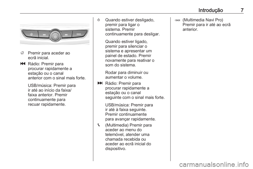 OPEL INSIGNIA BREAK 2019.5  Manual de Informação e Lazer (in Portugues) Introdução7
;Premir para aceder ao
ecrã inicial.
t Rádio: Premir para
procurar rapidamente a
estação ou o canal
anterior com o sinal mais forte.
USB/música: Premir para
ir até ao início da fa