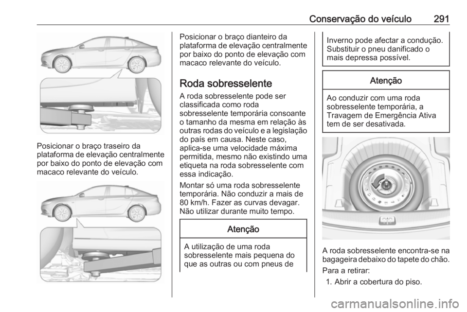 OPEL INSIGNIA BREAK 2020 Manual de Instruções (in Portugues) Conservação do veículo291
Posicionar o braço traseiro da
plataforma de elevação centralmente
por baixo do ponto de elevação com
macaco relevante do veículo.
Posicionar o braço dianteiro da
p OPEL INSIGNIA BREAK 2020 Manual de Instruções (in Portugues) Conservação do veículo291
Posicionar o braço traseiro da
plataforma de elevação centralmente
por baixo do ponto de elevação com
macaco relevante do veículo.
Posicionar o braço dianteiro da
p