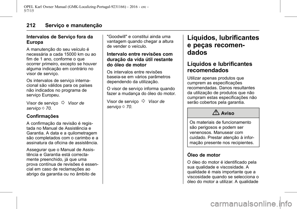 OPEL KARL 2015.75 Manual de Instruções (in Portugues) OPEL Karl Owner Manual (GMK-Localizing-Portugal-9231166) - 2016 - crc -
5/7/15
212 Serviço e manutenção
Intervalos de Serviço fora da
Europa
A manutenção do seu veículo é
necessária a cada 15 OPEL KARL 2015.75 Manual de Instruções (in Portugues) OPEL Karl Owner Manual (GMK-Localizing-Portugal-9231166) - 2016 - crc -
5/7/15
212 Serviço e manutenção
Intervalos de Serviço fora da
Europa
A manutenção do seu veículo é
necessária a cada 15