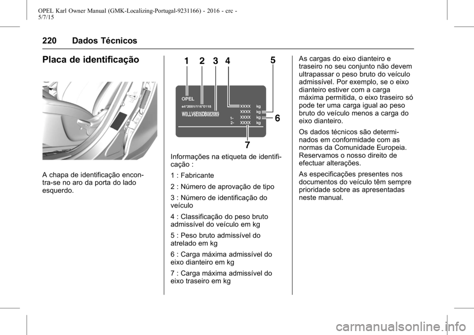 OPEL KARL 2015.75 Manual de Instruções (in Portugues) OPEL Karl Owner Manual (GMK-Localizing-Portugal-9231166) - 2016 - crc -
5/7/15
220 Dados Técnicos
Placa de identificação
A chapa de identificação encon-
tra-se no aro da porta do lado
esquerdo.
I OPEL KARL 2015.75 Manual de Instruções (in Portugues) OPEL Karl Owner Manual (GMK-Localizing-Portugal-9231166) - 2016 - crc -
5/7/15
220 Dados Técnicos
Placa de identificação
A chapa de identificação encon-
tra-se no aro da porta do lado
esquerdo.
I