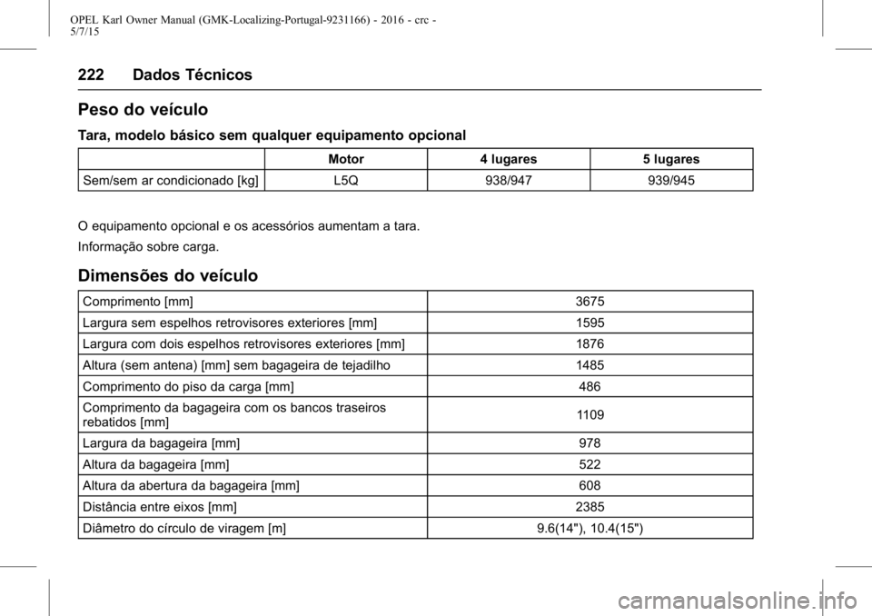 OPEL KARL 2015.75 Manual de Instruções (in Portugues) OPEL Karl Owner Manual (GMK-Localizing-Portugal-9231166) - 2016 - crc -
5/7/15
222 Dados Técnicos
Peso do veículo
Tara, modelo básico sem qualquer equipamento opcional
Motor4 lugares 5 lugares
Sem/ OPEL KARL 2015.75 Manual de Instruções (in Portugues) OPEL Karl Owner Manual (GMK-Localizing-Portugal-9231166) - 2016 - crc -
5/7/15
222 Dados Técnicos
Peso do veículo
Tara, modelo básico sem qualquer equipamento opcional
Motor4 lugares 5 lugares
Sem/