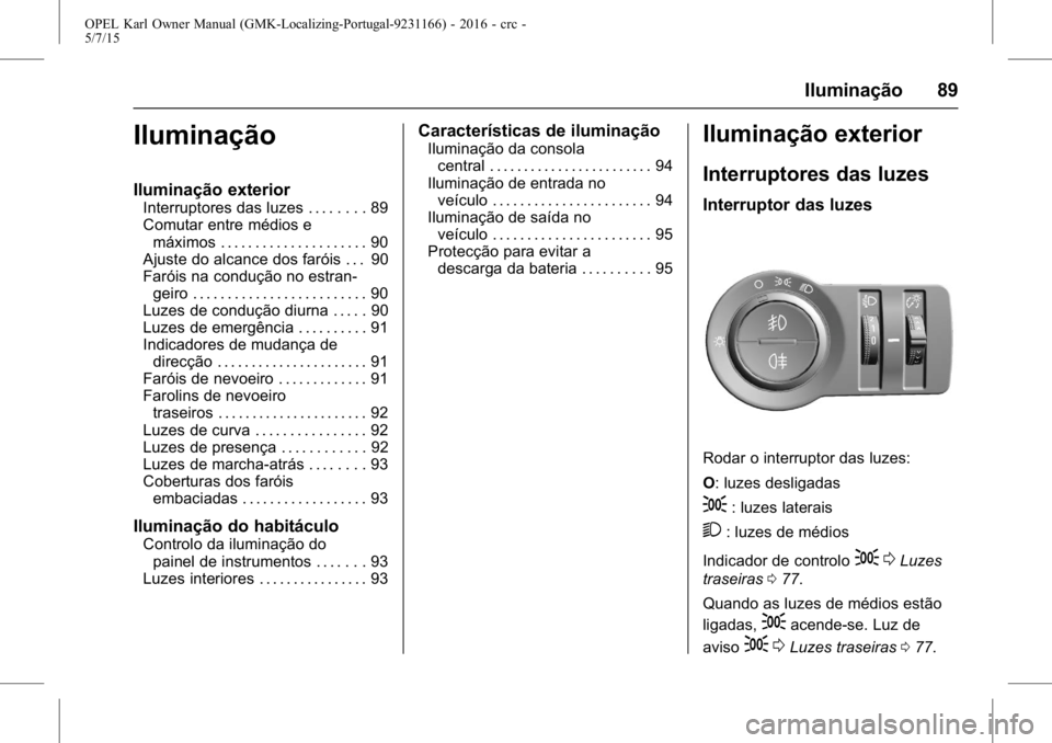 OPEL KARL 2015.75 Manual de Instruções (in Portugues) OPEL Karl Owner Manual (GMK-Localizing-Portugal-9231166) - 2016 - crc -
5/7/15
Iluminação 89
Iluminação
Iluminação exterior
Interruptores das luzes . . . . . . . . 89
Comutar entre médios emáx OPEL KARL 2015.75 Manual de Instruções (in Portugues) OPEL Karl Owner Manual (GMK-Localizing-Portugal-9231166) - 2016 - crc -
5/7/15
Iluminação 89
Iluminação
Iluminação exterior
Interruptores das luzes . . . . . . . . 89
Comutar entre médios emáx