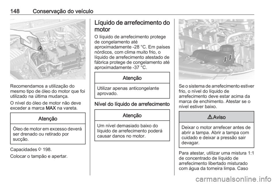 OPEL KARL 2016.5 Manual de Instruções (in Portugues) 148Conservação do veículo
Recomendamos a utilização do
mesmo tipo de óleo do motor que foi utilizado na última mudança.
O nível do óleo de motor não deve
exceder a marca MAX na vareta.
Ate OPEL KARL 2016.5 Manual de Instruções (in Portugues) 148Conservação do veículo
Recomendamos a utilização do
mesmo tipo de óleo do motor que foi utilizado na última mudança.
O nível do óleo de motor não deve
exceder a marca MAX na vareta.
Ate