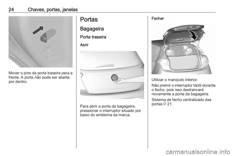 OPEL KARL 2016.5 Manual de Instruções (in Portugues) 24Chaves, portas, janelas
Mover o pino da porta traseira para afrente. A porta não pode ser aberta
por dentro.
Portas
Bagageira Porta traseira
Abrir
Para abrir a porta da bagageira,
pressionar o inte OPEL KARL 2016.5 Manual de Instruções (in Portugues) 24Chaves, portas, janelas
Mover o pino da porta traseira para afrente. A porta não pode ser aberta
por dentro.
Portas
Bagageira Porta traseira
Abrir
Para abrir a porta da bagageira,
pressionar o inte
