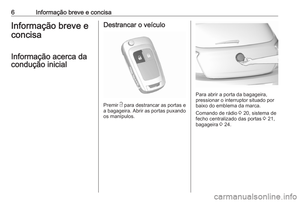 OPEL KARL 2016.5  Manual de Instruções (in Portugues) 6Informação breve e concisaInformação breve e
concisa
Informação acerca da
condução inicialDestrancar o veículo
Premir  c para destrancar as portas e
a bagageira. Abrir as portas puxando
os m