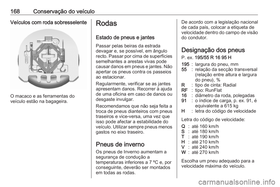 OPEL KARL 2017.5  Manual de Instruções (in Portugues) 168Conservação do veículoVeículos com roda sobresselente
O macaco e as ferramentas do
veículo estão na bagageira.
Rodas
Estado de pneus e jantes
Passar pelas beiras da estrada
devagar e, se poss