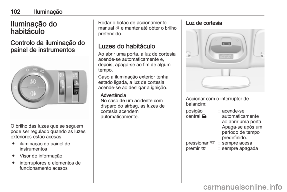 OPEL KARL 2018  Manual de Instruções (in Portugues) 102IluminaçãoIluminação do
habitáculo
Controlo da iluminação do painel de instrumentos
O brilho das luzes que se seguem
pode ser regulado quando as luzes
exteriores estão acesas:
● iluminaç