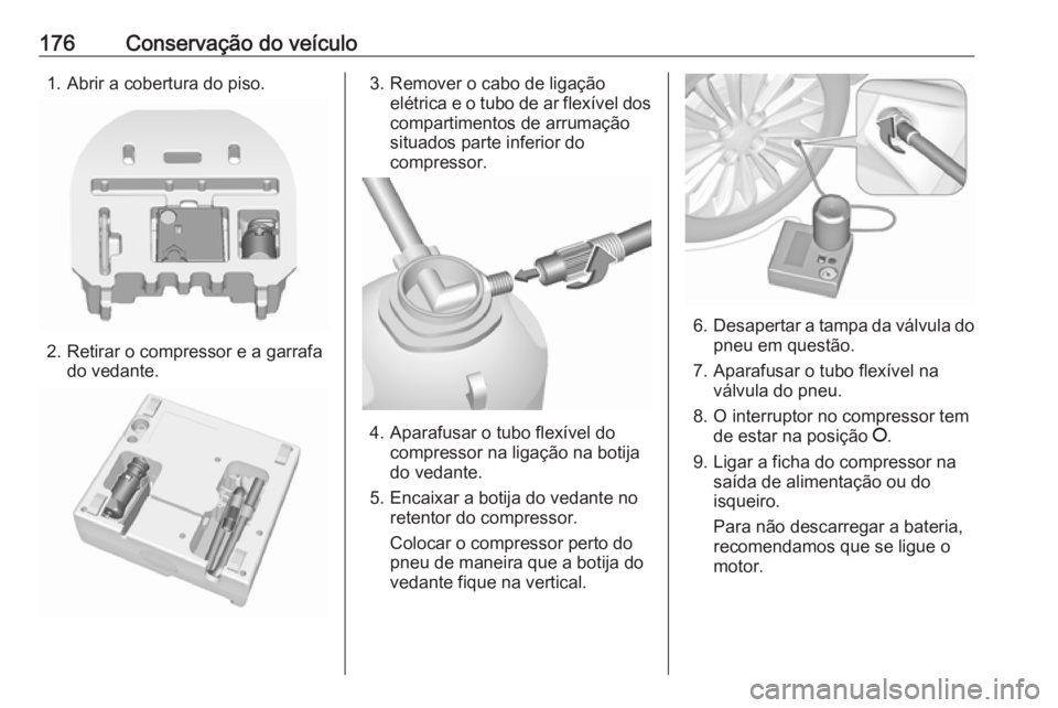 OPEL KARL 2018  Manual de Instruções (in Portugues) 176Conservação do veículo1. Abrir a cobertura do piso.
2. Retirar o compressor e a garrafado vedante.
3. Remover o cabo de ligaçãoelétrica e o tubo de ar flexível dos
compartimentos de arrumaç