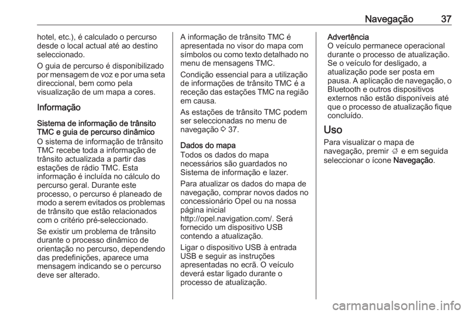 OPEL KARL 2018.5  Manual de Informação e Lazer (in Portugues) Navegação37hotel, etc.), é calculado o percurso
desde o local actual até ao destino
seleccionado.
O guia de percurso é disponibilizado
por mensagem de voz e por uma seta
direccional, bem como pel