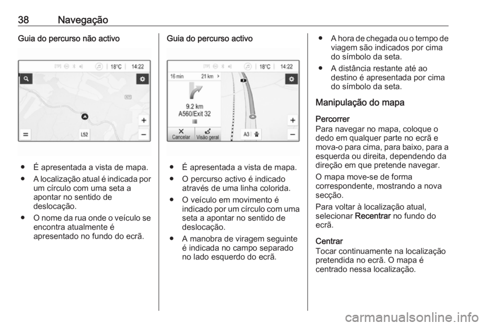 OPEL KARL 2018.5  Manual de Informação e Lazer (in Portugues) 38NavegaçãoGuia do percurso não activo
● É apresentada a vista de mapa.
● A localização atual é indicada por
um círculo com uma seta a
apontar no sentido de
deslocação.
● O nome da rua