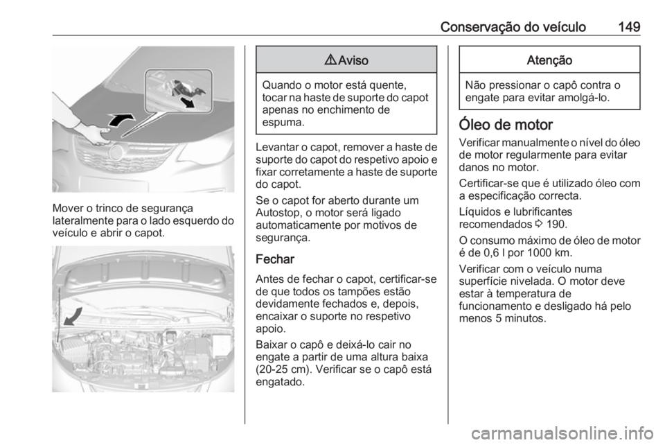 OPEL KARL 2018.5  Manual de Instruções (in Portugues) Conservação do veículo149
Mover o trinco de segurança
lateralmente para o lado esquerdo do veículo e abrir o capot.
9 Aviso
Quando o motor está quente,
tocar na haste de suporte do capot
apenas 