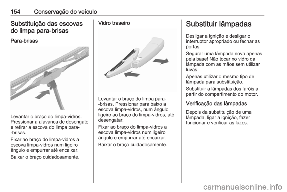 OPEL KARL 2018.5  Manual de Instruções (in Portugues) 154Conservação do veículoSubstituição das escovasdo limpa para-brisas
Para-brisas
Levantar o braço do limpa-vidros.
Pressionar a alavanca de desengate
e retirar a escova do limpa para-
-brisas.
