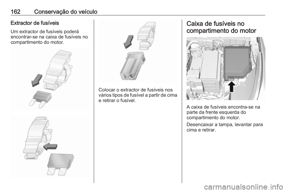 OPEL KARL 2018.5  Manual de Instruções (in Portugues) 162Conservação do veículoExtractor de fusíveisUm extractor de fusíveis poderá
encontrar-se na caixa de fusíveis no
compartimento do motor.
Colocar o extractor de fusíveis nos
vários tipos de 