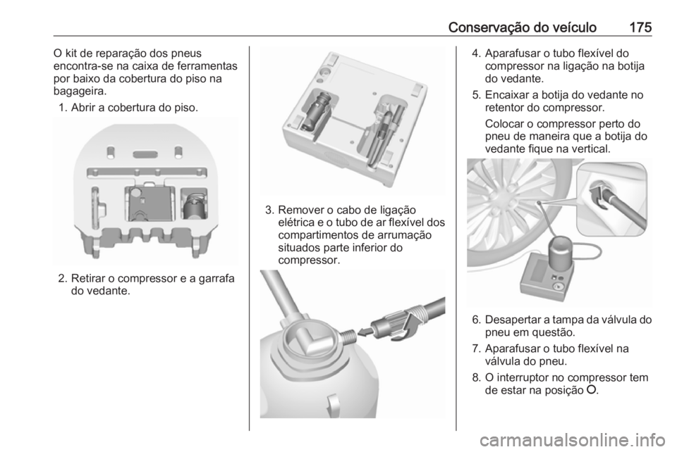OPEL KARL 2018.5  Manual de Instruções (in Portugues) Conservação do veículo175O kit de reparação dos pneus
encontra-se na caixa de ferramentas
por baixo da cobertura do piso na
bagageira.
1. Abrir a cobertura do piso.
2. Retirar o compressor e a ga