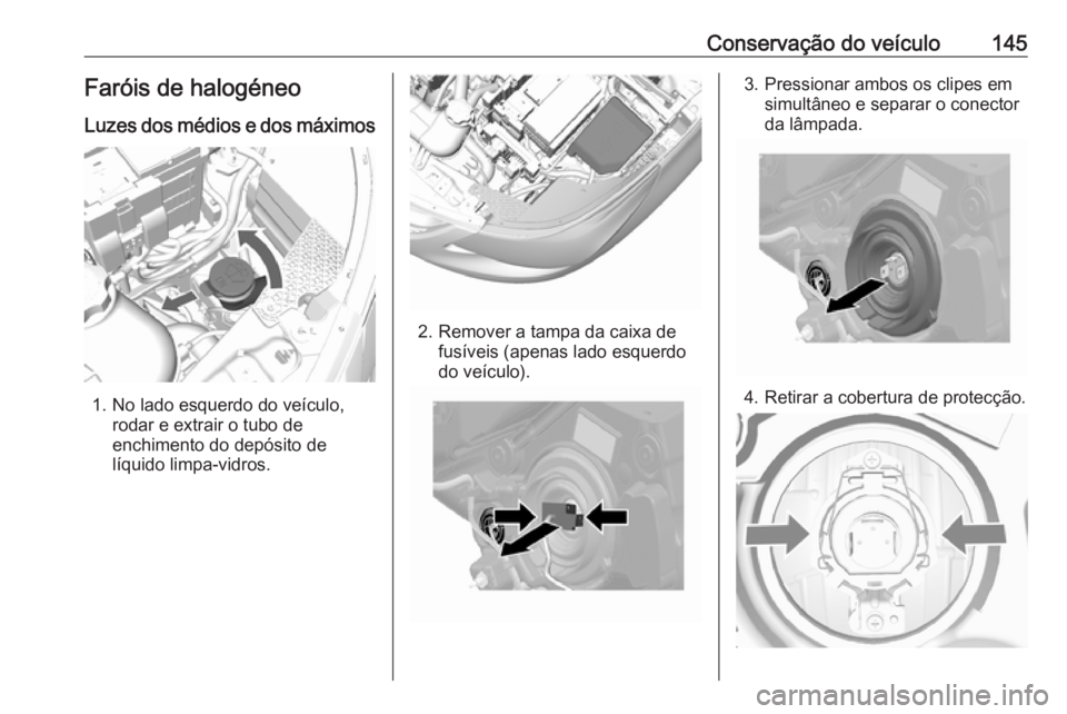 OPEL KARL 2019  Manual de Instruções (in Portugues) Conservação do veículo145Faróis de halogéneoLuzes dos médios e dos máximos
1. No lado esquerdo do veículo, rodar e extrair o tubo de
enchimento do depósito de líquido limpa-vidros.
2. Remove
