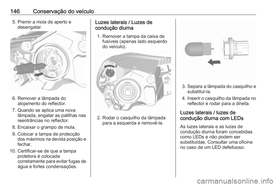 OPEL KARL 2019  Manual de Instruções (in Portugues) 146Conservação do veículo5. Premir a mola de aperto edesengatar.
6. Remover a lâmpada do alojamento do reflector.
7. Quando se aplica uma nova lâmpada, engatar as patilhas nas
reentrâncias no re