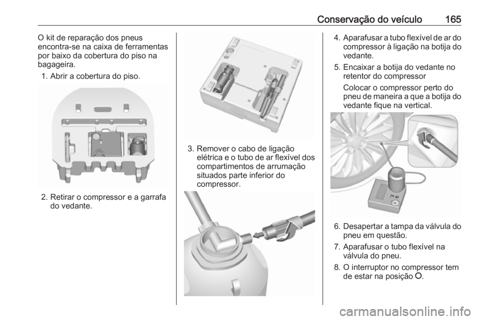 OPEL KARL 2019 Manual de Instruções (in Portugues) Conservação do veículo165O kit de reparação dos pneus
encontra-se na caixa de ferramentas
por baixo da cobertura do piso na
bagageira.
1. Abrir a cobertura do piso.
2. Retirar o compressor e a ga OPEL KARL 2019 Manual de Instruções (in Portugues) Conservação do veículo165O kit de reparação dos pneus
encontra-se na caixa de ferramentas
por baixo da cobertura do piso na
bagageira.
1. Abrir a cobertura do piso.
2. Retirar o compressor e a ga