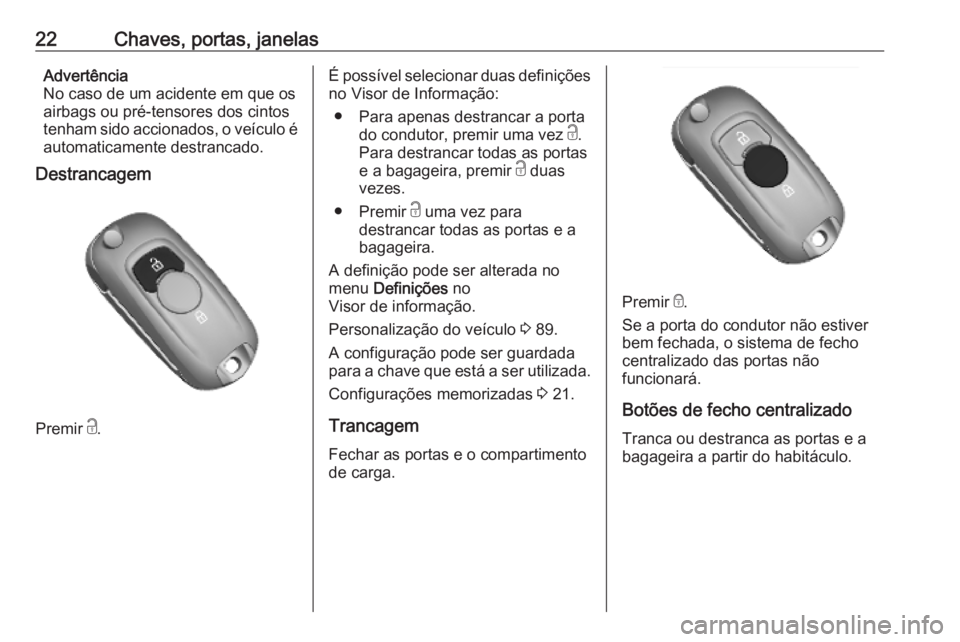 OPEL KARL 2019 Manual de Instruções (in Portugues) 22Chaves, portas, janelasAdvertência
No caso de um acidente em que os airbags ou pré-tensores dos cintos
tenham sido accionados, o veículo é automaticamente destrancado.
Destrancagem
Premir c.
É OPEL KARL 2019 Manual de Instruções (in Portugues) 22Chaves, portas, janelasAdvertência
No caso de um acidente em que os airbags ou pré-tensores dos cintos
tenham sido accionados, o veículo é automaticamente destrancado.
Destrancagem
Premir c.
É