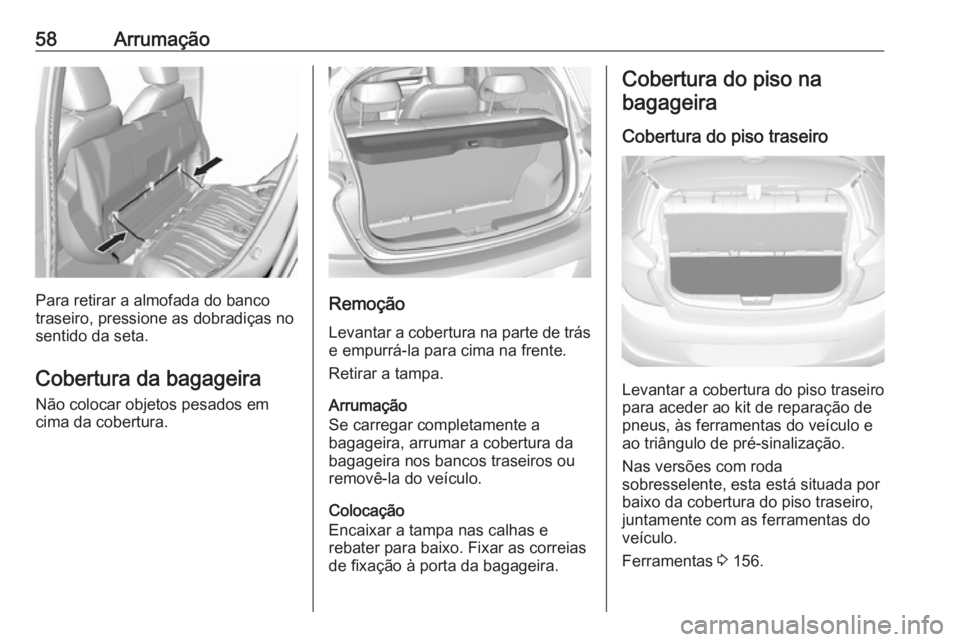 OPEL KARL 2019 Manual de Instruções (in Portugues) 58Arrumação
Para retirar a almofada do banco
traseiro, pressione as dobradiças no
sentido da seta.
Cobertura da bagageira Não colocar objetos pesados em
cima da cobertura.Remoção
Levantar a cobe OPEL KARL 2019 Manual de Instruções (in Portugues) 58Arrumação
Para retirar a almofada do banco
traseiro, pressione as dobradiças no
sentido da seta.
Cobertura da bagageira Não colocar objetos pesados em
cima da cobertura.Remoção
Levantar a cobe
