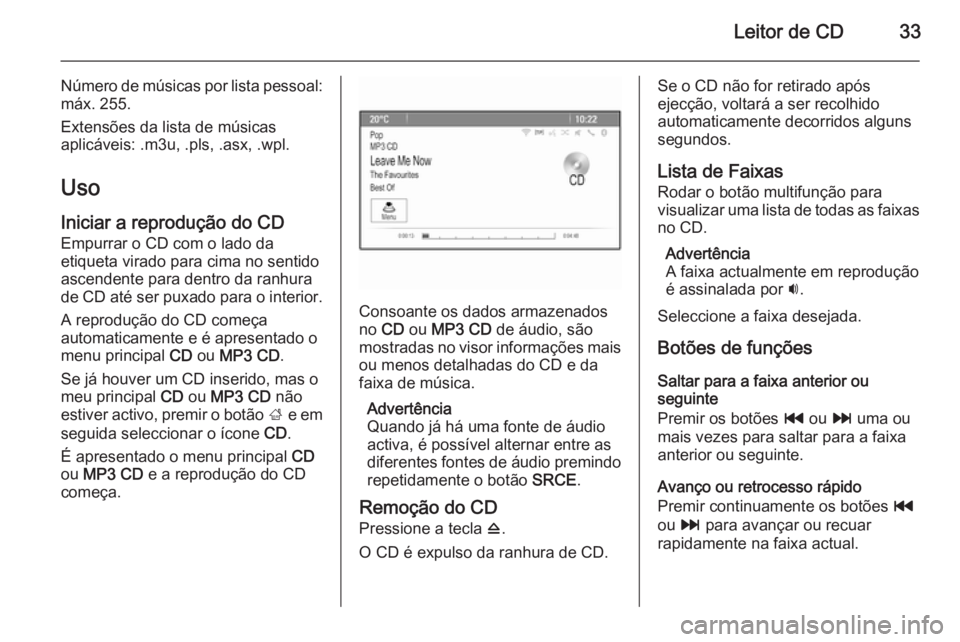 OPEL MERIVA 2014.5  Manual de Informação e Lazer (in Portugues) Leitor de CD33
Número de músicas por lista pessoal:máx. 255.
Extensões da lista de músicas
aplicáveis: .m3u, .pls, .asx, .wpl.
Uso Iniciar a reprodução do CD
Empurrar o CD com o lado da
etique